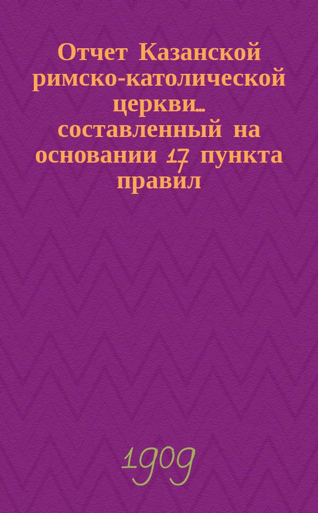 Отчет Казанской римско-католической церкви... составленный на основании 17 пункта правил, приложенных к 124 статье 1 части XI тома Свода законов. ... за 1908 год