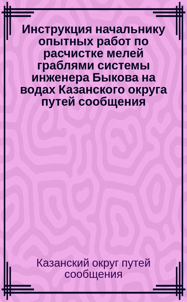 Инструкция начальнику опытных работ по расчистке мелей граблями системы инженера Быкова на водах Казанского округа путей сообщения