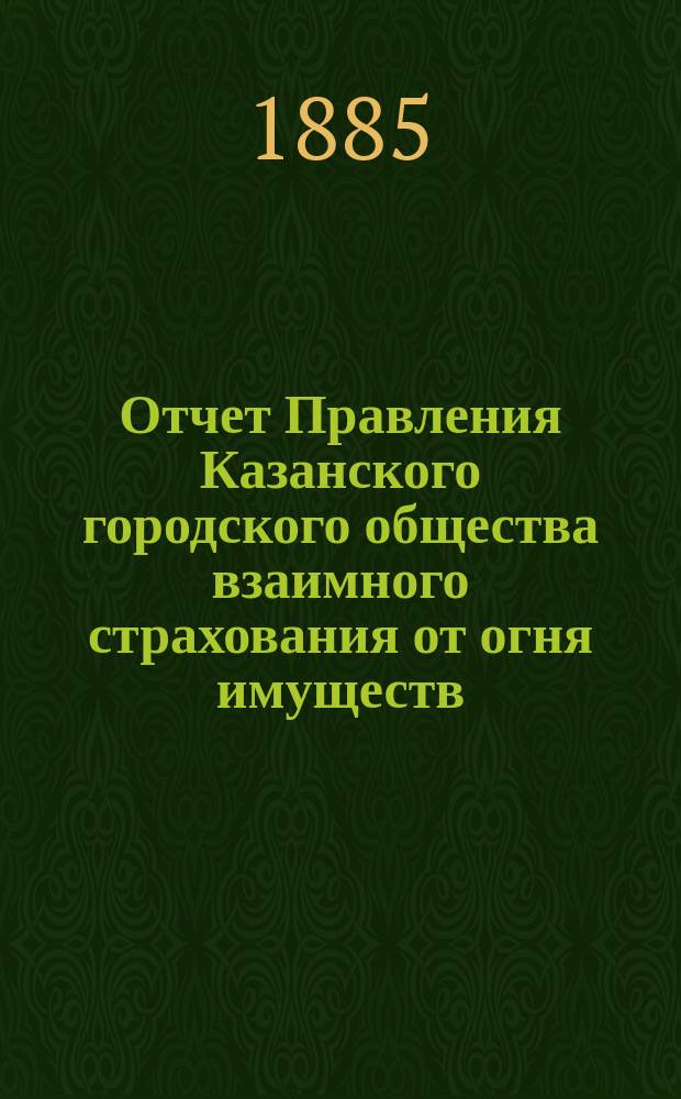 Отчет Правления Казанского городского общества взаимного страхования от огня имуществ... за первые 3&frac12; месяца своего существования с 15 сентября 1884 г. по 1 января 1885 г.