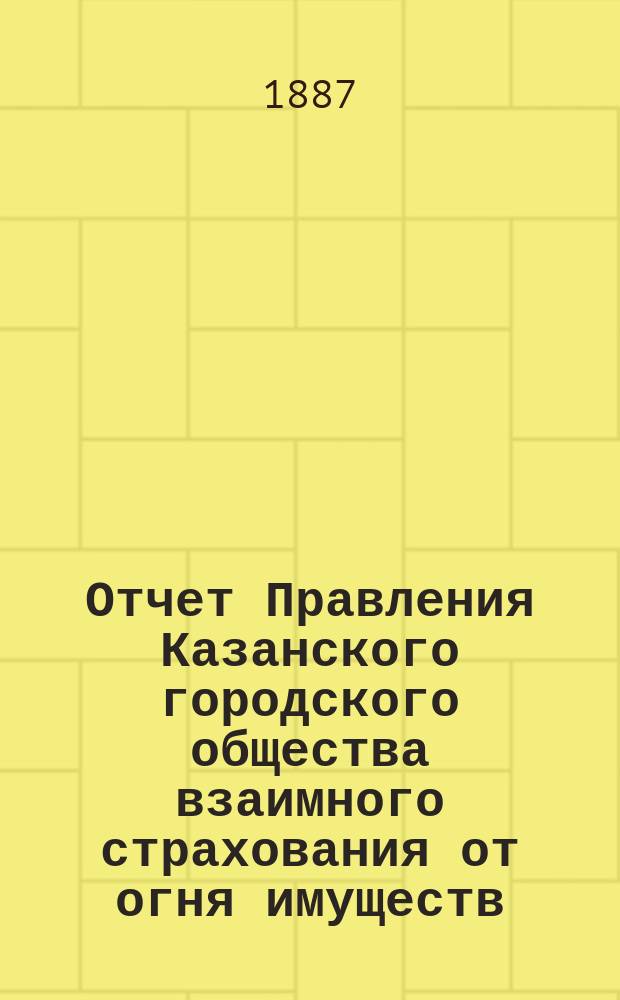 Отчет Правления Казанского городского общества взаимного страхования от огня имуществ... за 1886 г.