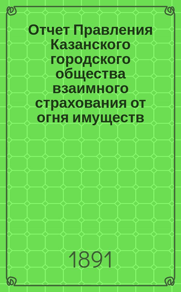 Отчет Правления Казанского городского общества взаимного страхования от огня имуществ... за 1890 г.