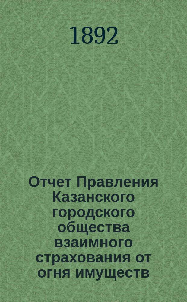 Отчет Правления Казанского городского общества взаимного страхования от огня имуществ... за 1891 г.