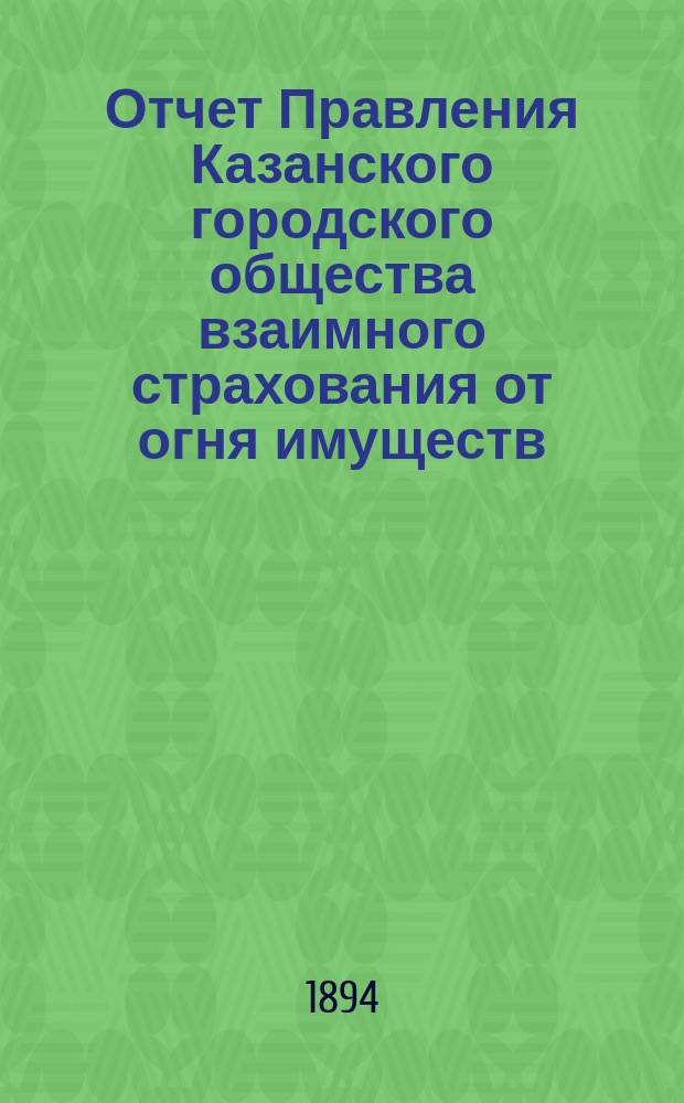 Отчет Правления Казанского городского общества взаимного страхования от огня имуществ... за 1893 г.
