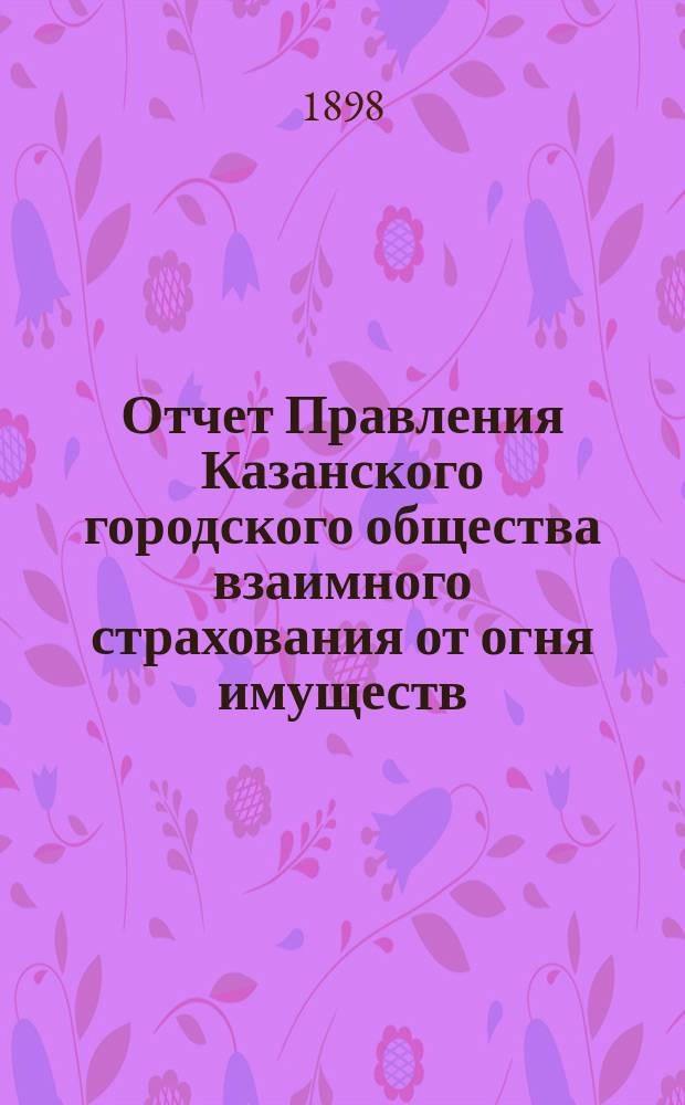 Отчет Правления Казанского городского общества взаимного страхования от огня имуществ... за 1897 г.