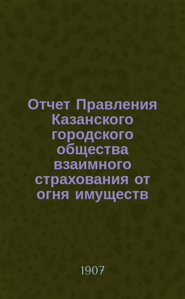 Отчет Правления Казанского городского общества взаимного страхования от огня имуществ... за 1906 г.