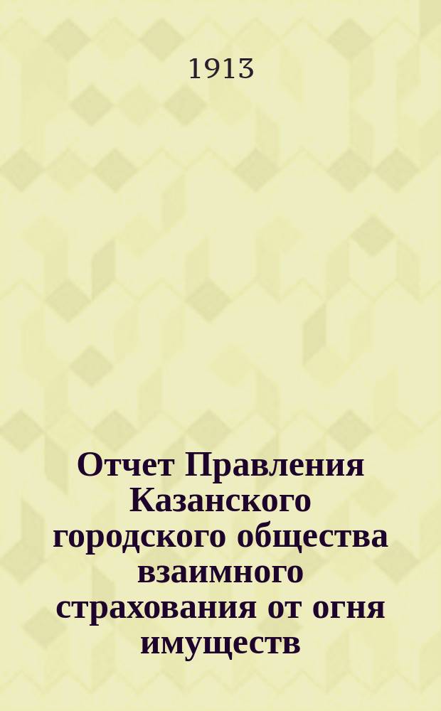 Отчет Правления Казанского городского общества взаимного страхования от огня имуществ... за 1912 г.