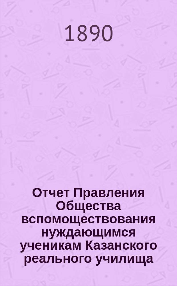 Отчет Правления Общества вспомоществования нуждающимся ученикам Казанского реального училища... ... за 1889 год
