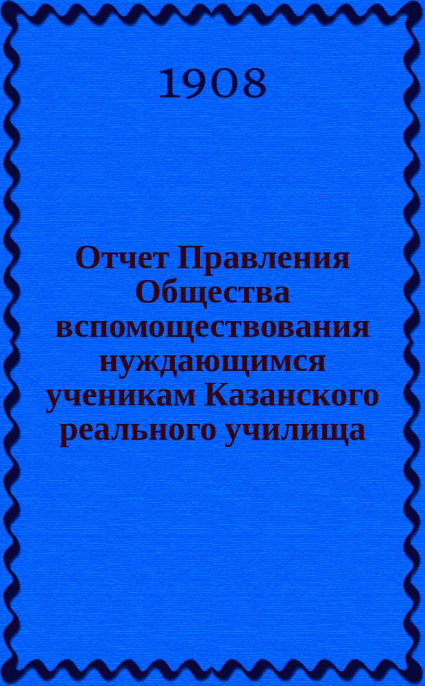 Отчет Правления Общества вспомоществования нуждающимся ученикам Казанского реального училища... ... с 1 января 1907 г. по 1 января 1908 г.