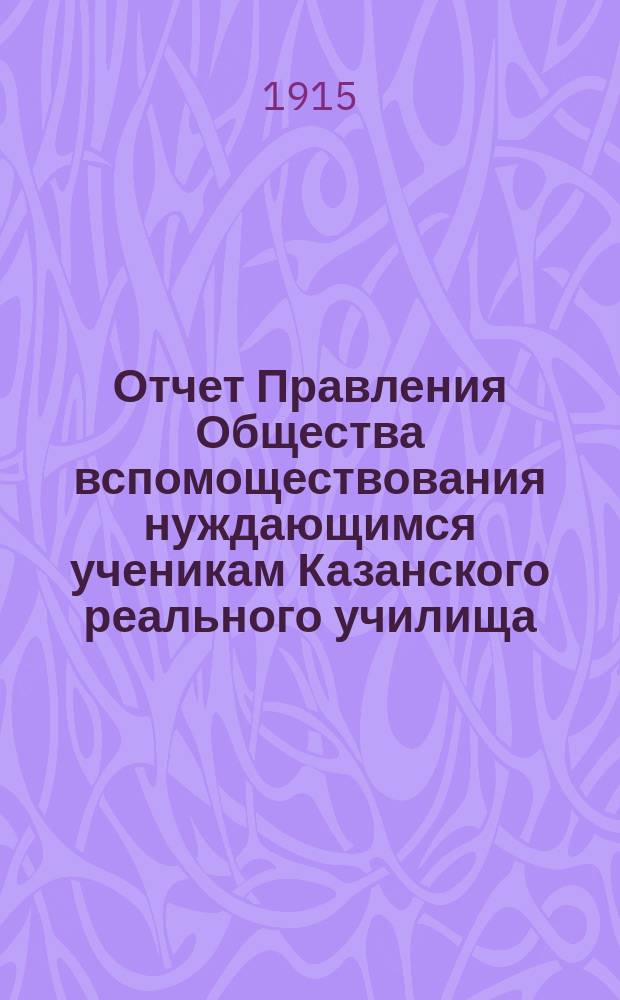 Отчет Правления Общества вспомоществования нуждающимся ученикам Казанского реального училища... ... с 1-го января 1914 года по 1-е января 1915 года