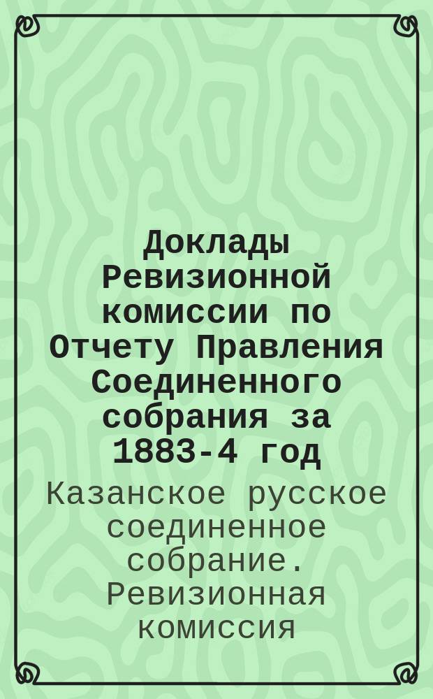 Доклады Ревизионной комиссии по Отчету Правления Соединенного собрания за 1883-4 год; Доклады Правления о мерах к упорядочению дел Соединенного собрания