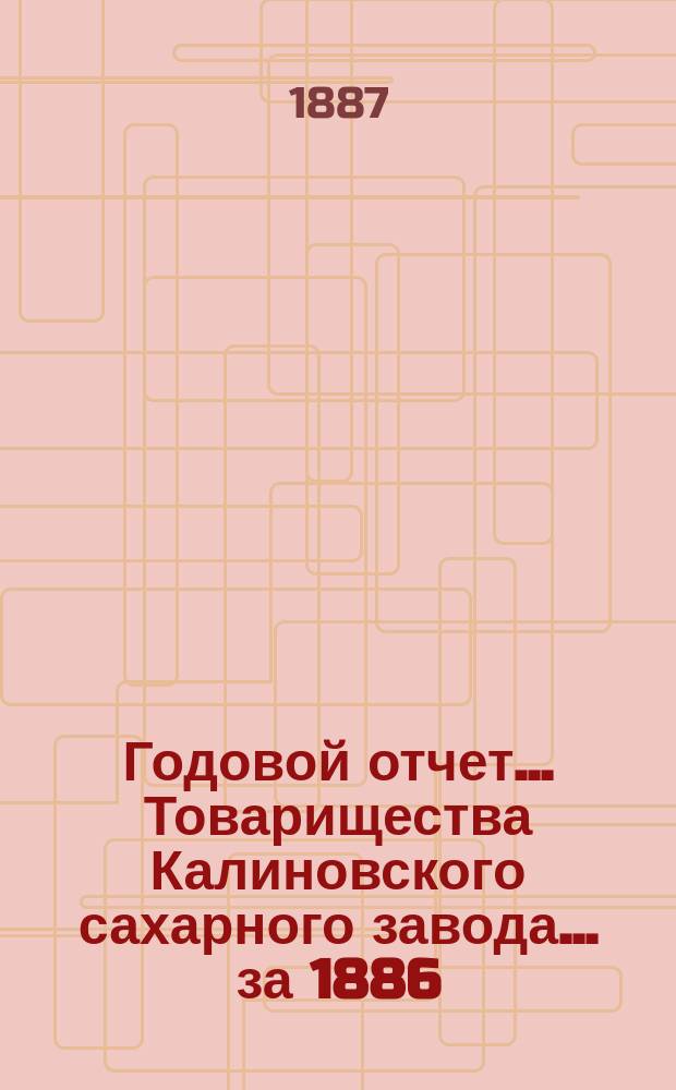 Годовой отчет... Товарищества Калиновского сахарного завода... ... за 1886/7 год, с 1-го апреля 1886 г. по 1-е апреля 1887 г.