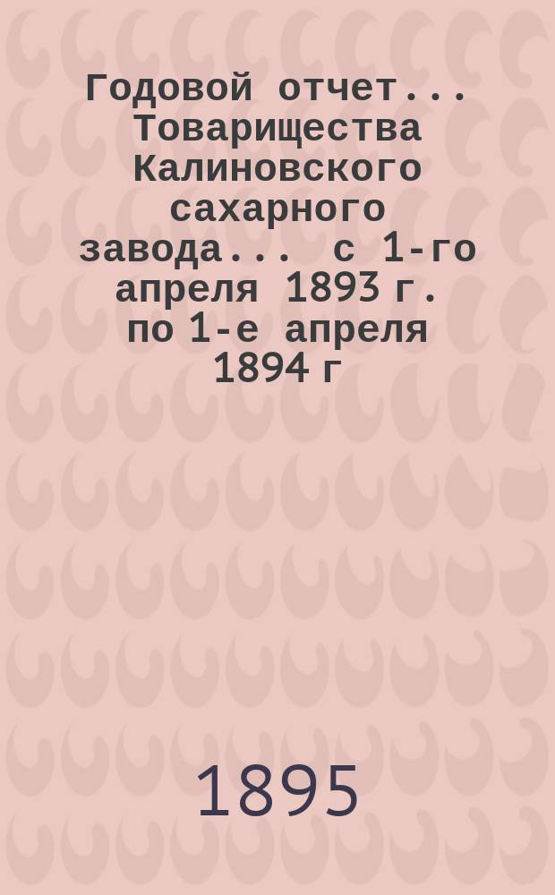 Годовой отчет... Товарищества Калиновского сахарного завода... ... с 1-го апреля 1893 г. по 1-е апреля 1894 г.