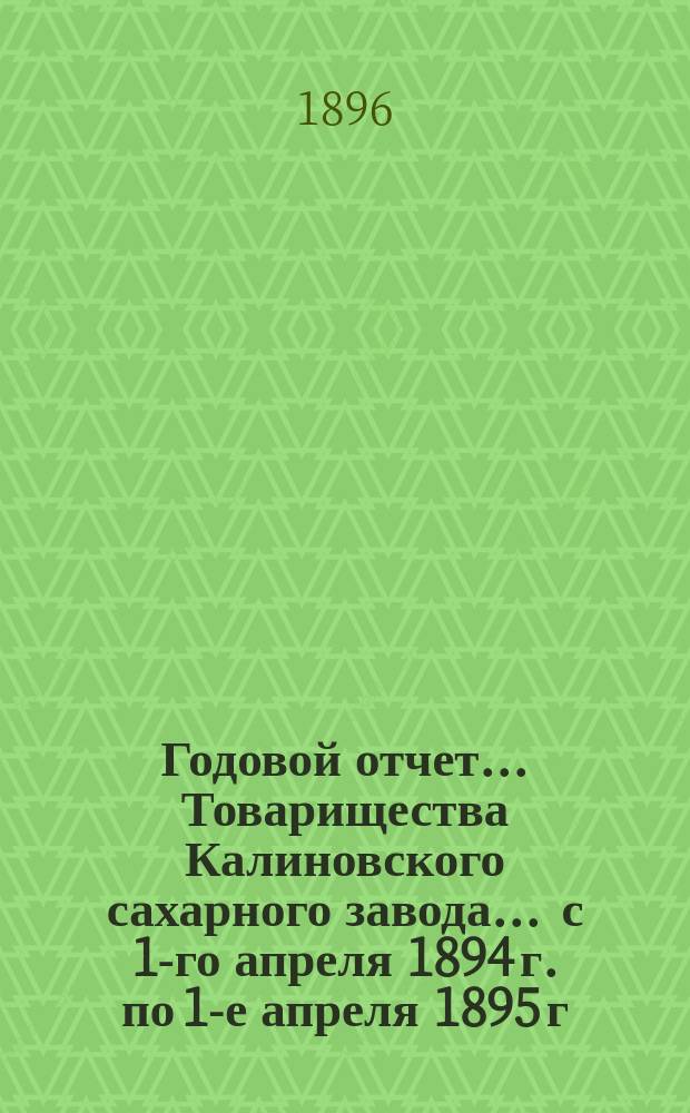 Годовой отчет... Товарищества Калиновского сахарного завода... ... с 1-го апреля 1894 г. по 1-е апреля 1895 г.