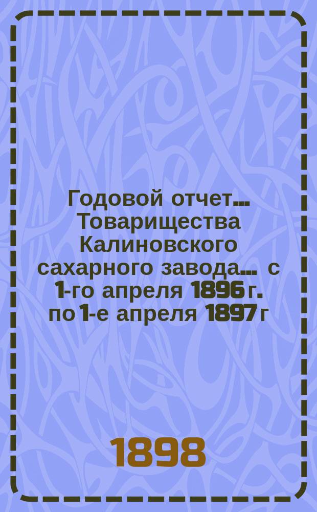 Годовой отчет... Товарищества Калиновского сахарного завода... ... с 1-го апреля 1896 г. по 1-е апреля 1897 г.