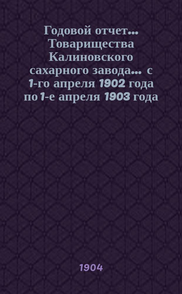 Годовой отчет... Товарищества Калиновского сахарного завода... ... с 1-го апреля 1902 года по 1-е апреля 1903 года