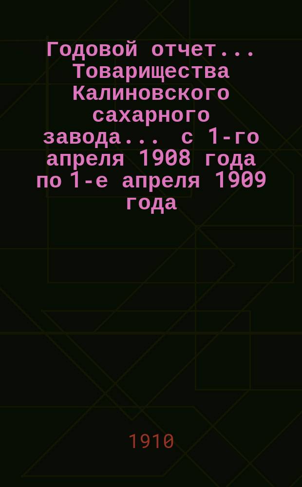 Годовой отчет... Товарищества Калиновского сахарного завода... ... с 1-го апреля 1908 года по 1-е апреля 1909 года