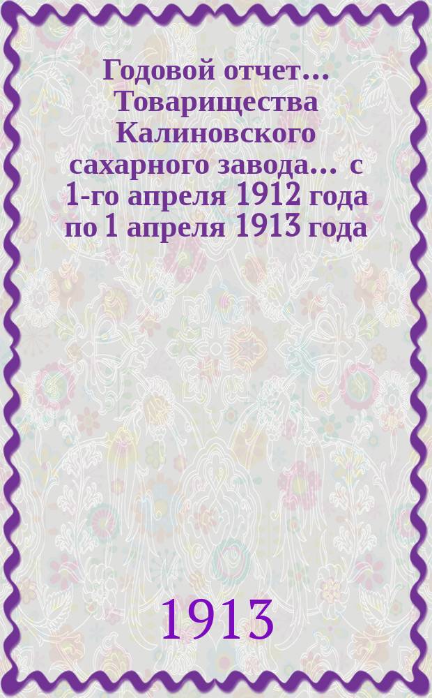Годовой отчет... Товарищества Калиновского сахарного завода... ... с 1-го апреля 1912 года по 1 апреля 1913 года