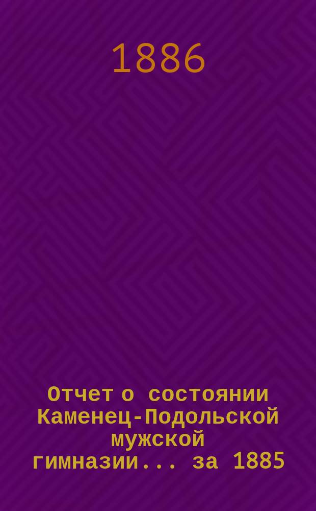 Отчет о состоянии Каменец-Подольской мужской гимназии... ... за 1885/6 учебный год
