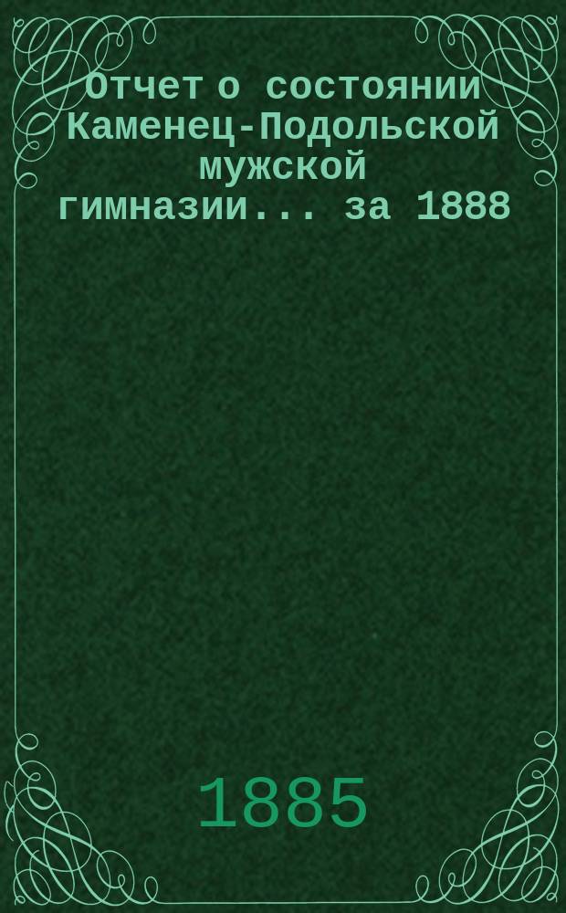 Отчет о состоянии Каменец-Подольской мужской гимназии... ... за 1888/9 учебный год