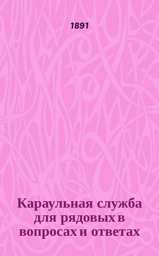 Караульная служба для рядовых в вопросах и ответах : Сост. по уставу о службе в гарнизоне изд. 1884 г