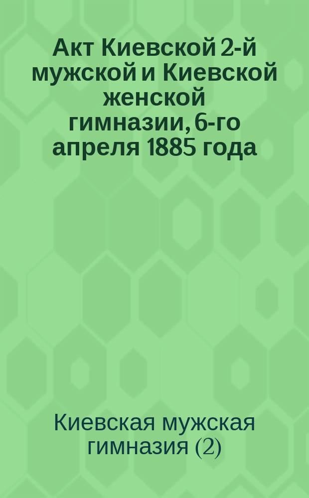 Акт Киевской 2-й мужской и Киевской женской гимназии, 6-го апреля 1885 года