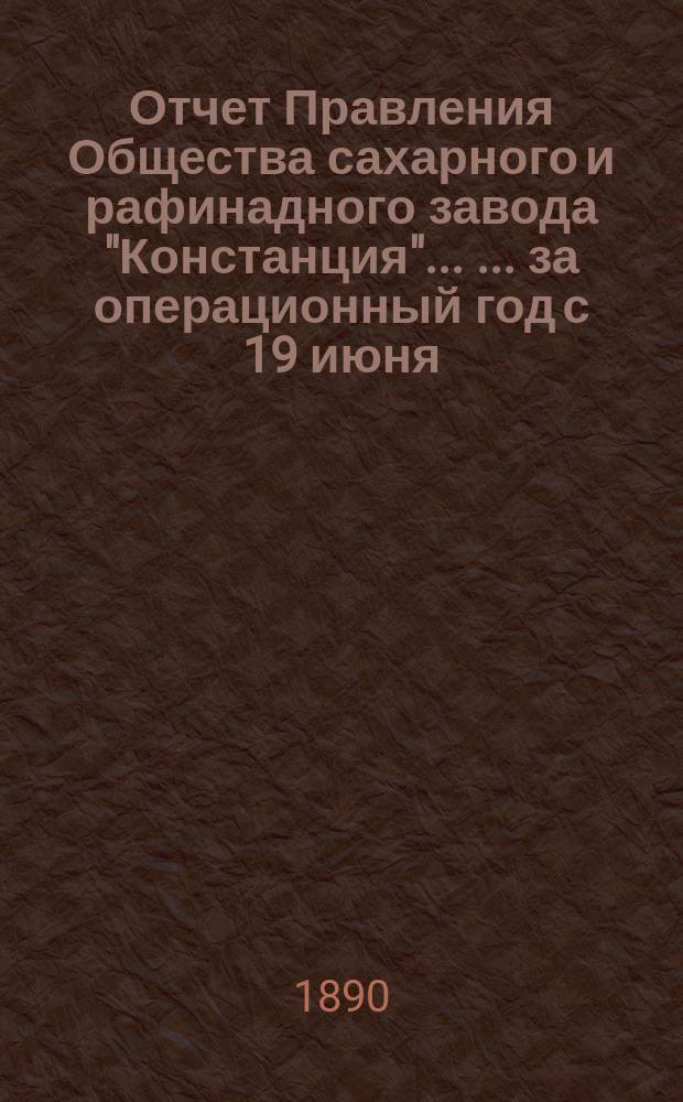 Отчет Правления Общества сахарного и рафинадного завода "Констанция" ... ... за операционный год с 19 июня (1 июля) 1889 года по 18 (30) июня 1890 года