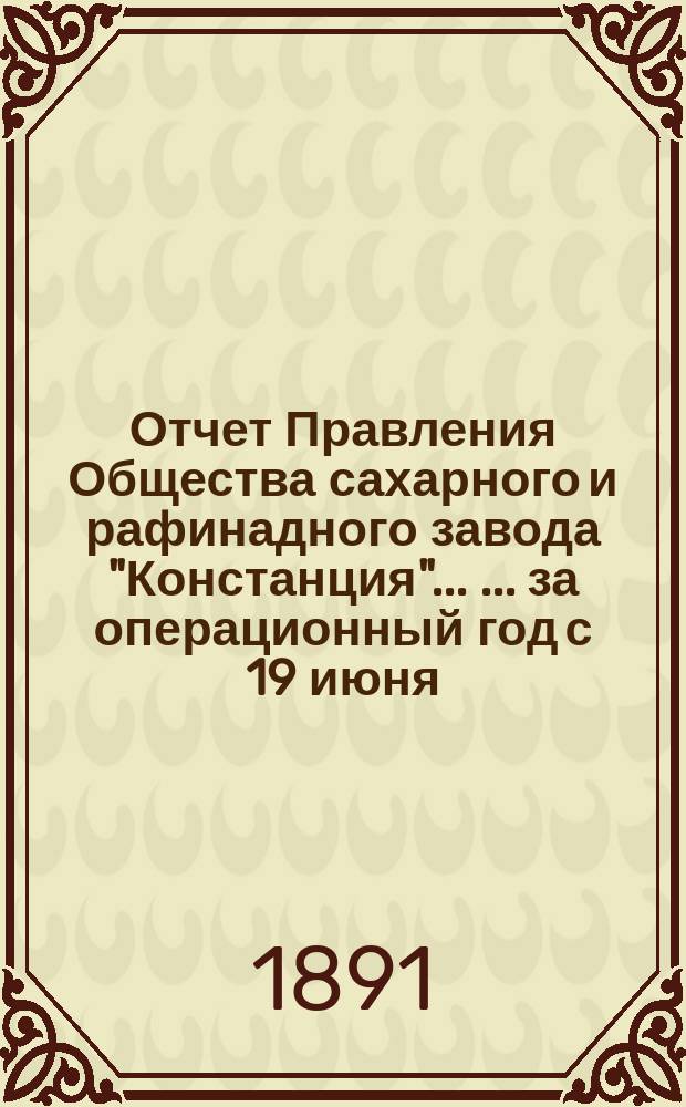 Отчет Правления Общества сахарного и рафинадного завода "Констанция" ... ... за операционный год с 19 июня (1 июля) 1890 года по 18 (30) июня 1891 года