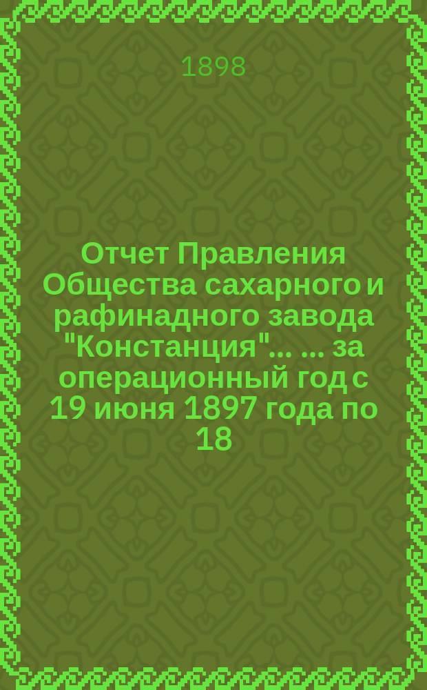 Отчет Правления Общества сахарного и рафинадного завода "Констанция" ... ... за операционный год с 19 июня 1897 года по 18 (30) июня 1898 года