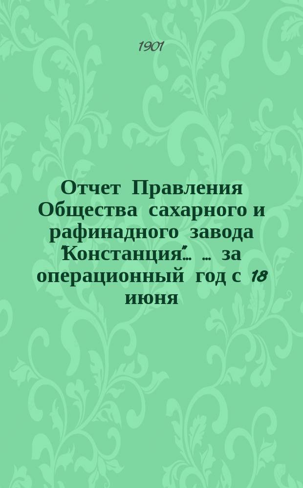 Отчет Правления Общества сахарного и рафинадного завода "Констанция" ... ... за операционный год с 18 июня (1 июля) 1900 года по 17 (30) июня 1901 года