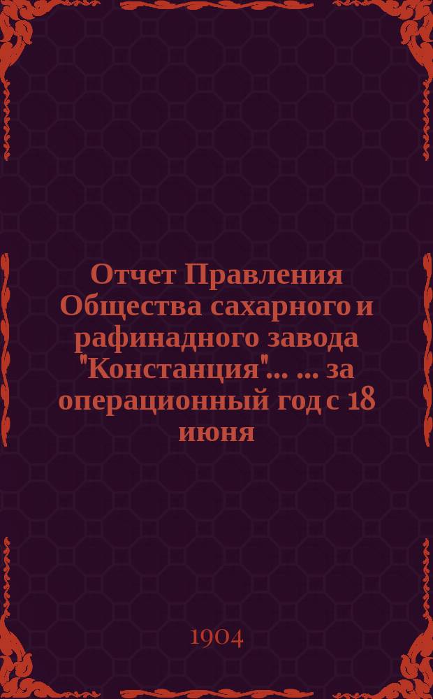 Отчет Правления Общества сахарного и рафинадного завода "Констанция" ... ... за операционный год с 18 июня (1 июля) 1903 года по 17 (30) июня 1904 года