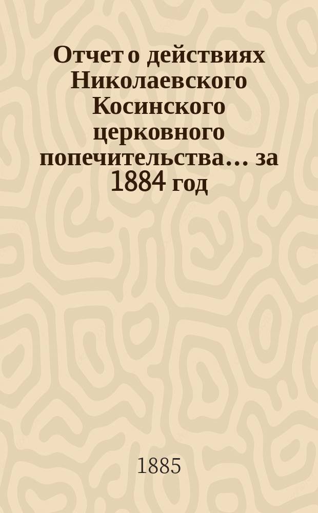 Отчет о действиях Николаевского Косинского церковного попечительства... ... за 1884 год