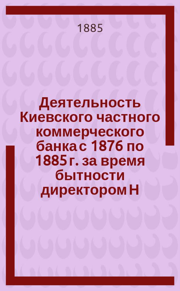 Деятельность Киевского частного коммерческого банка с 1876 по 1885 г. за время бытности директором Н.К. Флиге
