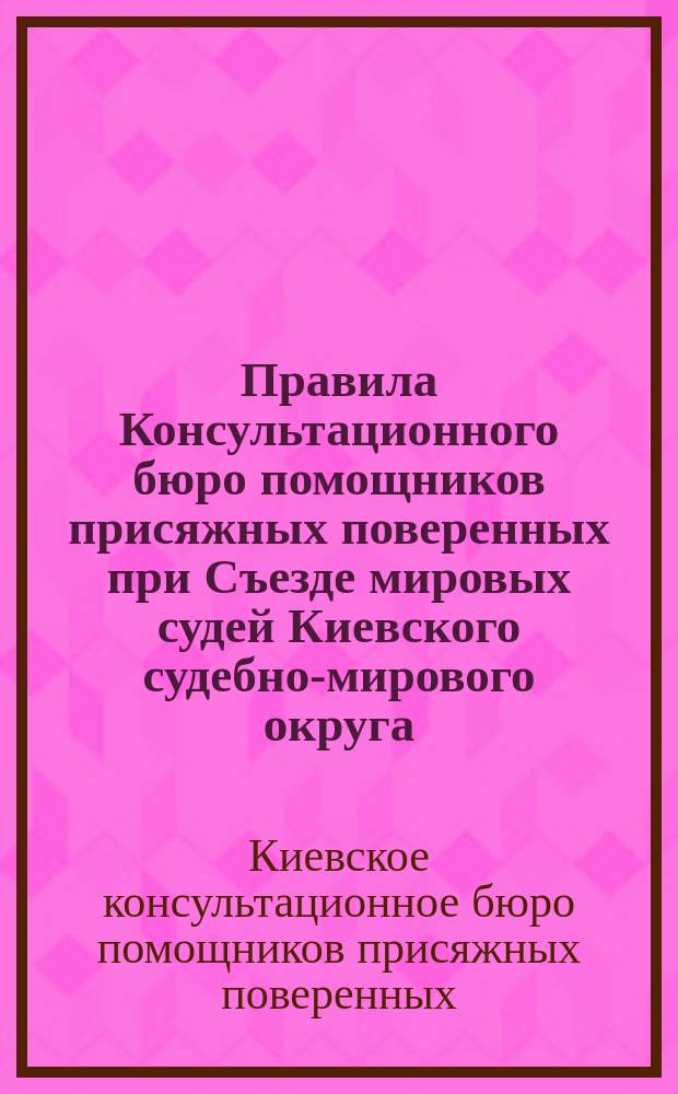 Правила Консультационного бюро помощников присяжных поверенных при Съезде мировых судей Киевского судебно-мирового округа: Утв. общим собр. 20 апр. и 21 окт. 1885 г.; Инструкция Консультационного бюро..