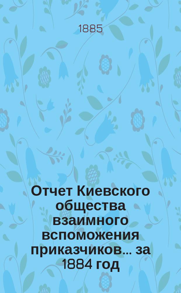 Отчет Киевского общества взаимного вспоможения приказчиков... [за 1884 год]