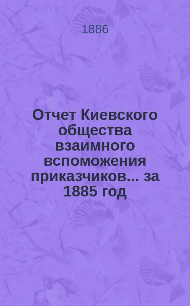 Отчет Киевского общества взаимного вспоможения приказчиков... [за 1885 год]