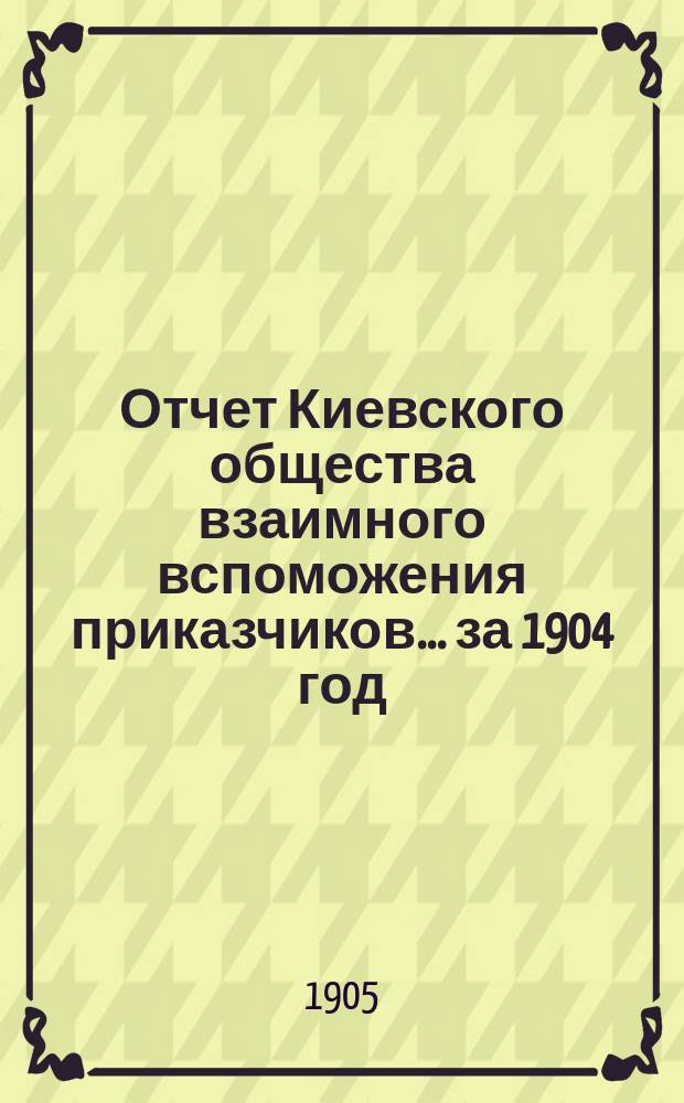 Отчет Киевского общества взаимного вспоможения приказчиков... за 1904 год