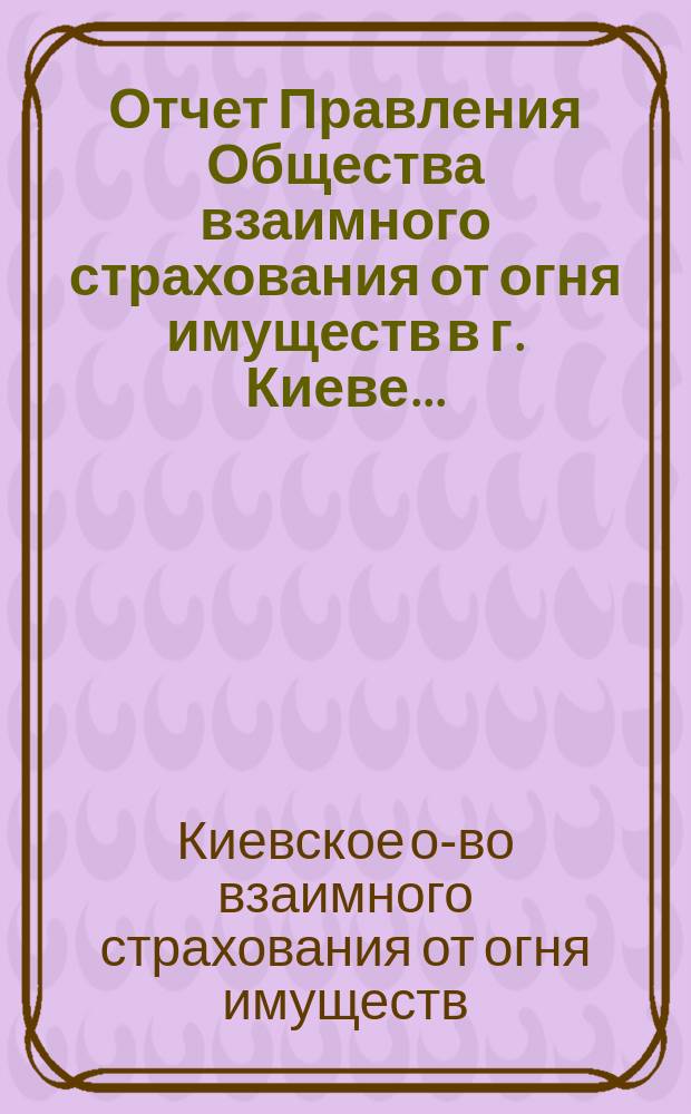 Отчет Правления Общества взаимного страхования от огня имуществ в г. Киеве...