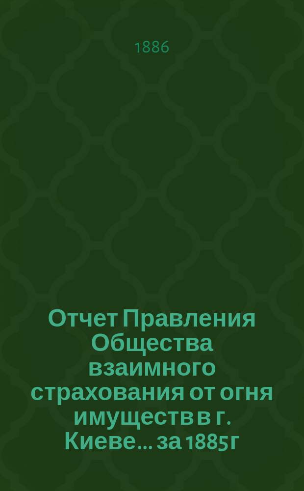 Отчет Правления Общества взаимного страхования от огня имуществ в г. Киеве... за 1885 г.