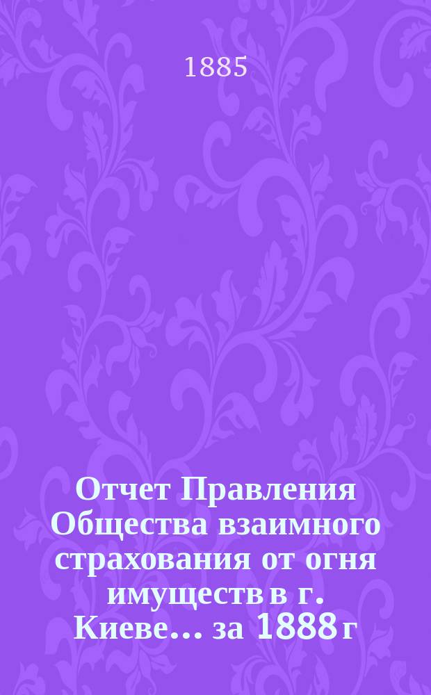 Отчет Правления Общества взаимного страхования от огня имуществ в г. Киеве... за 1888 г.