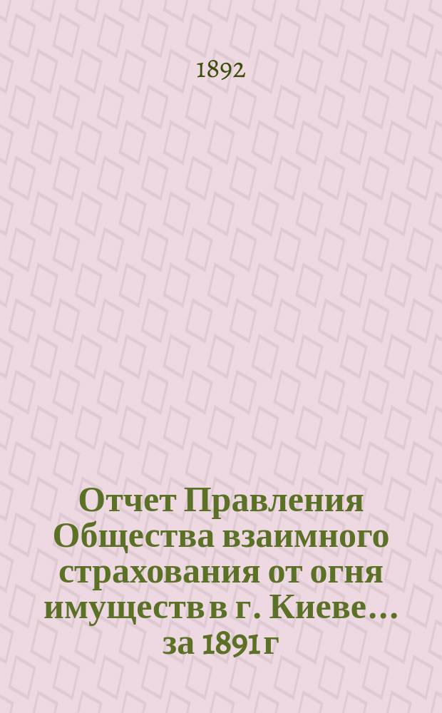 Отчет Правления Общества взаимного страхования от огня имуществ в г. Киеве... за 1891 г.