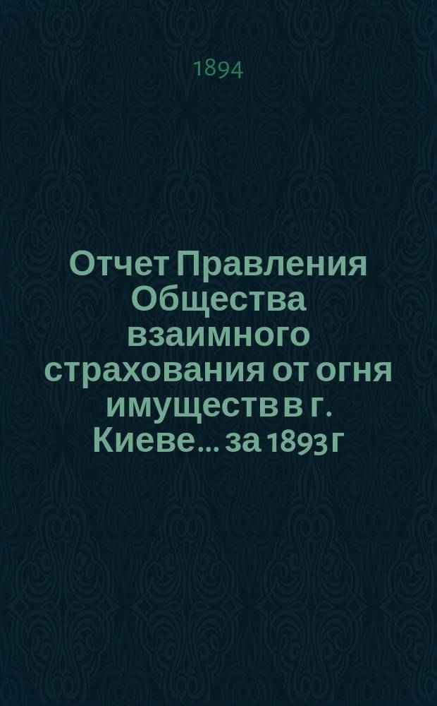 Отчет Правления Общества взаимного страхования от огня имуществ в г. Киеве... за 1893 г.
