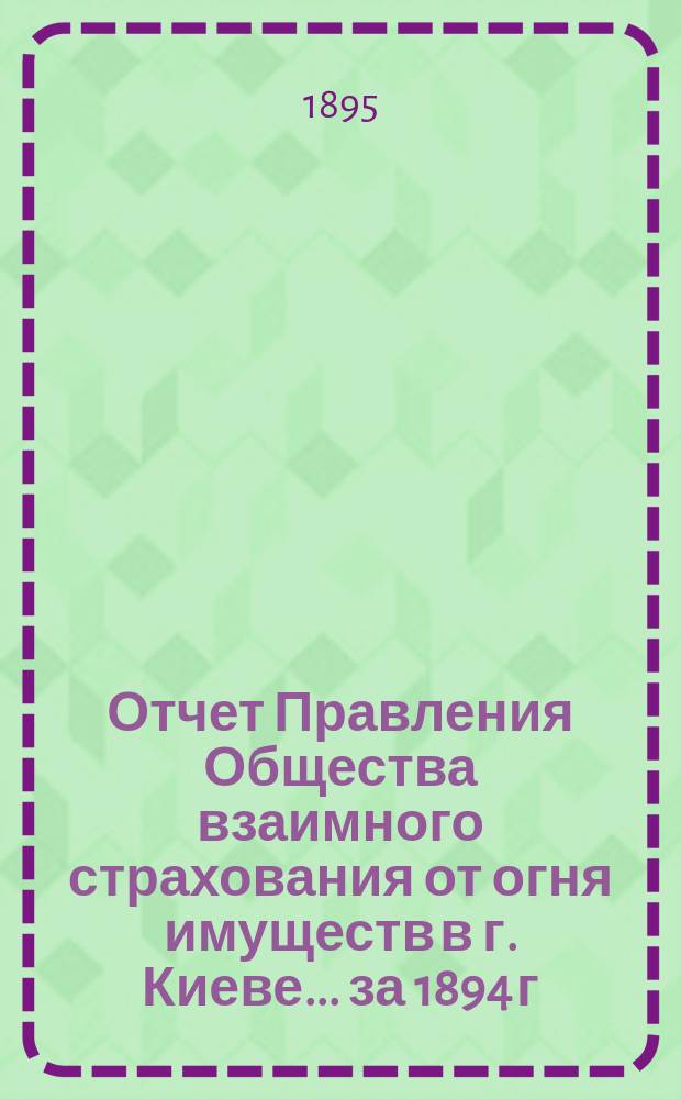 Отчет Правления Общества взаимного страхования от огня имуществ в г. Киеве... за 1894 г.