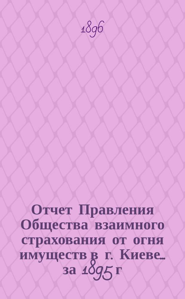 Отчет Правления Общества взаимного страхования от огня имуществ в г. Киеве... за 1895 г.