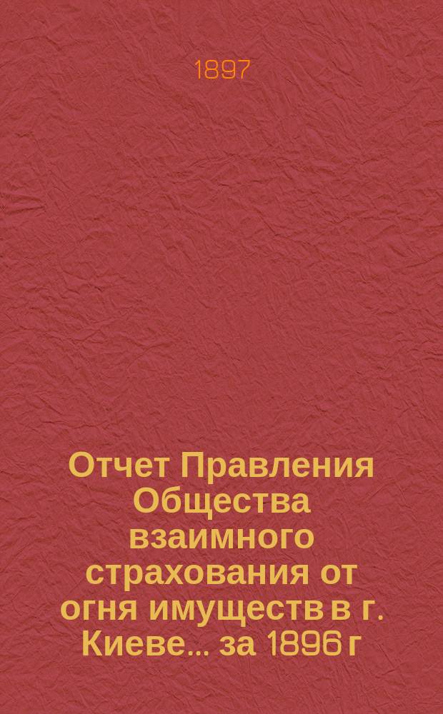 Отчет Правления Общества взаимного страхования от огня имуществ в г. Киеве... за 1896 г.