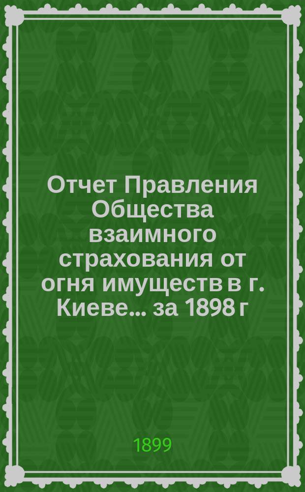 Отчет Правления Общества взаимного страхования от огня имуществ в г. Киеве... за 1898 г.