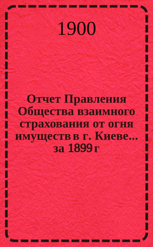 Отчет Правления Общества взаимного страхования от огня имуществ в г. Киеве... за 1899 г.