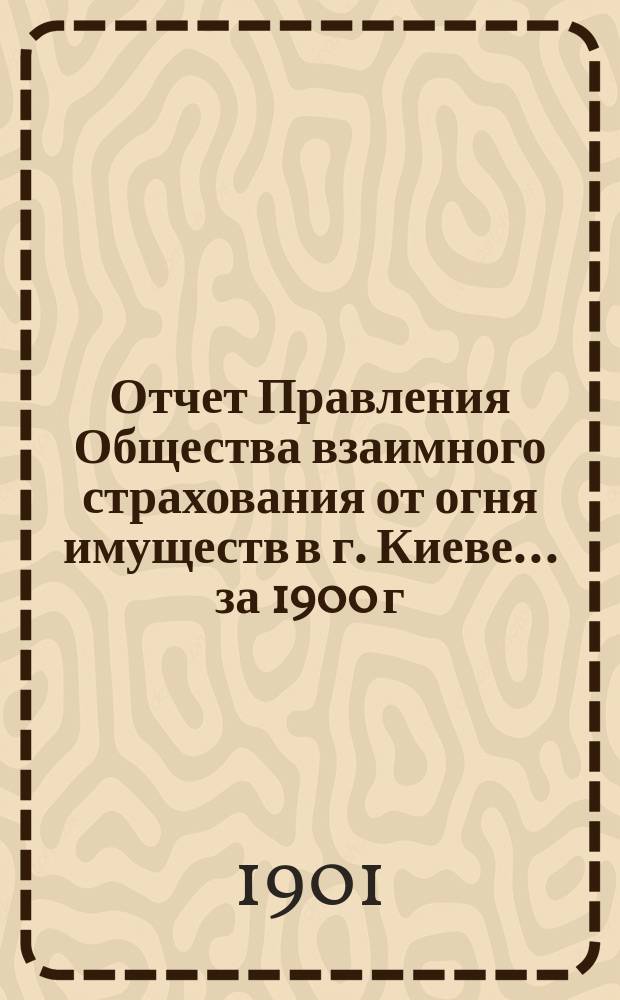 Отчет Правления Общества взаимного страхования от огня имуществ в г. Киеве... за 1900 г.