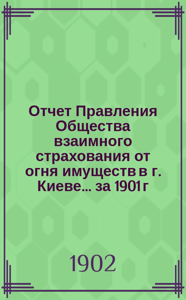 Отчет Правления Общества взаимного страхования от огня имуществ в г. Киеве... за 1901 г.