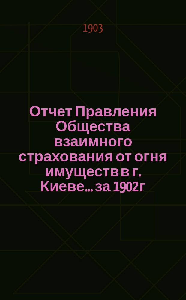 Отчет Правления Общества взаимного страхования от огня имуществ в г. Киеве... за 1902 г.