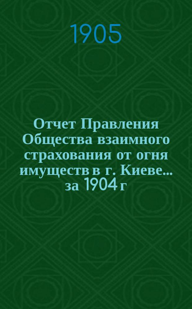 Отчет Правления Общества взаимного страхования от огня имуществ в г. Киеве... за 1904 г.